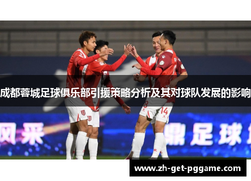 成都蓉城足球俱乐部引援策略分析及其对球队发展的影响