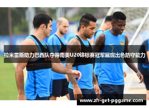 拉米雷斯助力巴西队夺得南美U20锦标赛冠军展现出色防守能力 拉米雷斯助力巴西队夺得南美U20锦标赛冠军展现出色防守能力