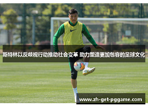 斯特林以反歧视行动推动社会变革 助力塑造更加包容的足球文化 斯特林以反歧视行动推动社会变革 助力塑造更加包容的足球文化
