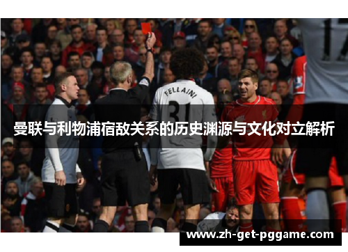曼联与利物浦宿敌关系的历史渊源与文化对立解析 曼联与利物浦宿敌关系的历史渊源与文化对立解析