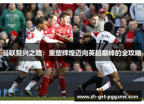 曼联复兴之路:重塑辉煌迈向英超巅峰的全攻略 曼联复兴之路:重塑辉煌迈向英超巅峰的全攻略