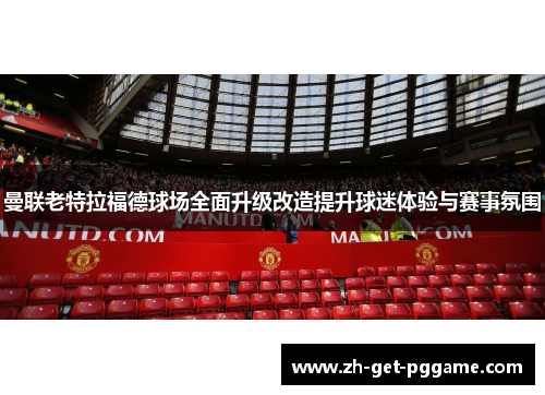 曼联老特拉福德球场全面升级改造提升球迷体验与赛事氛围 曼联老特拉福德球场全面升级改造提升球迷体验与赛事氛围