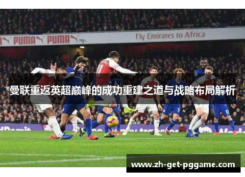 曼联重返英超巅峰的成功重建之道与战略布局解析 曼联重返英超巅峰的成功重建之道与战略布局解析