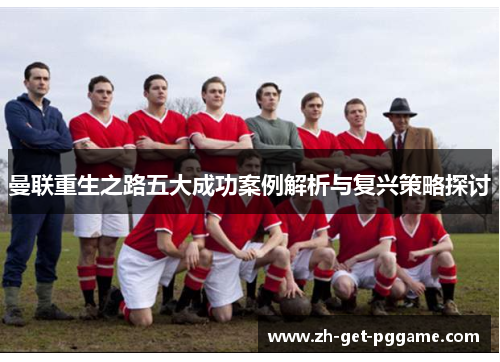 曼联重生之路五大成功案例解析与复兴策略探讨 曼联重生之路五大成功案例解析与复兴策略探讨