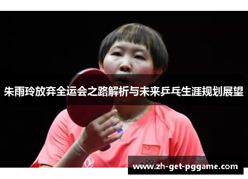 朱雨玲放弃全运会之路解析与未来乒乓生涯规划展望 朱雨玲放弃全运会之路解析与未来乒乓生涯规划展望