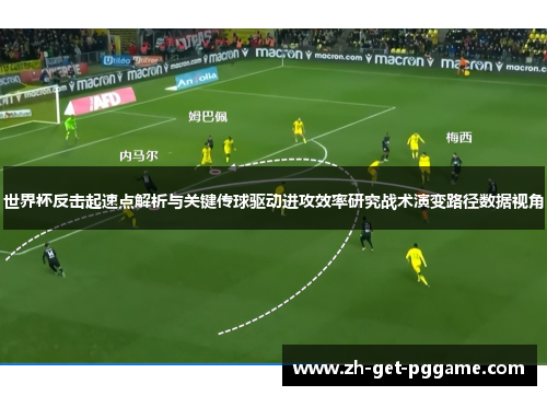 世界杯反击起速点解析与关键传球驱动进攻效率研究战术演变路径数据视角 世界杯反击起速点解析与关键传球驱动进攻效率研究战术演变路径数据视角