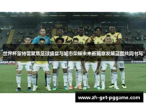 世界杯蒙特雷聚焦足球盛宴与城市荣耀未来新篇章发展蓝图共同书写 世界杯蒙特雷聚焦足球盛宴与城市荣耀未来新篇章发展蓝图共同书写