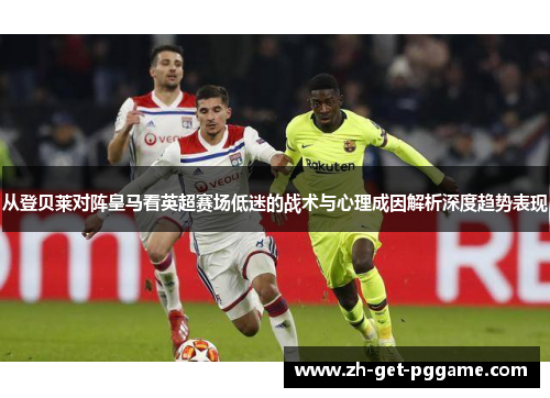 从登贝莱对阵皇马看英超赛场低迷的战术与心理成因解析深度趋势表现 从登贝莱对阵皇马看英超赛场低迷的战术与心理成因解析深度趋势表现