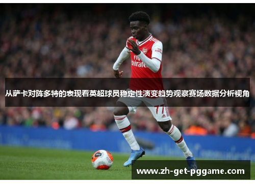 从萨卡对阵多特的表现看英超球员稳定性演变趋势观察赛场数据分析视角 从萨卡对阵多特的表现看英超球员稳定性演变趋势观察赛场数据分析视角