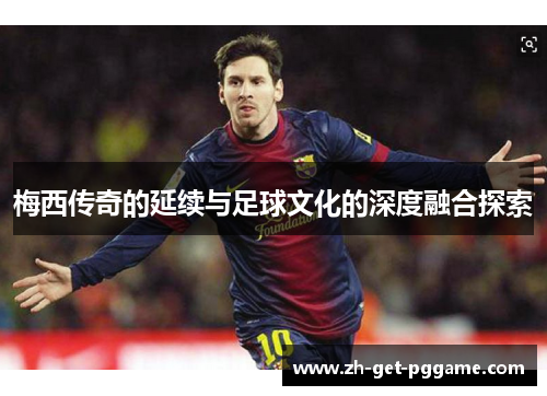 梅西传奇的延续与足球文化的深度融合探索 梅西传奇的延续与足球文化的深度融合探索