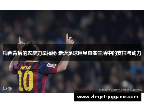 梅西背后的家庭力量揭秘 走近足球巨星真实生活中的支柱与动力