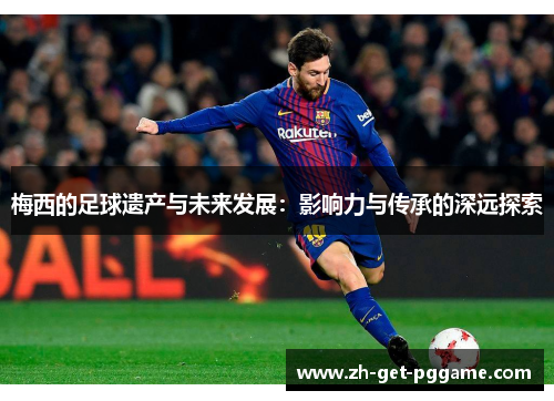 梅西的足球遗产与未来发展:影响力与传承的深远探索 梅西的足球遗产与未来发展:影响力与传承的深远探索