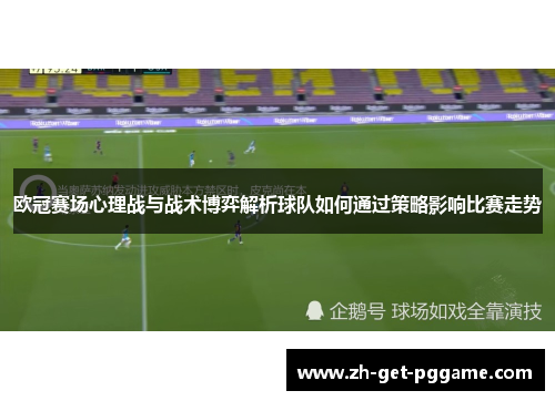 欧冠赛场心理战与战术博弈解析球队如何通过策略影响比赛走势 欧冠赛场心理战与战术博弈解析球队如何通过策略影响比赛走势