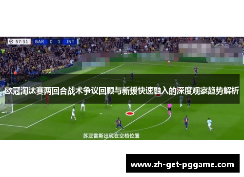 欧冠淘汰赛两回合战术争议回顾与新援快速融入的深度观察趋势解析 欧冠淘汰赛两回合战术争议回顾与新援快速融入的深度观察趋势解析