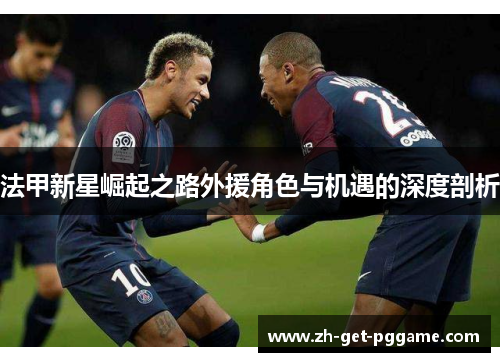法甲新星崛起之路外援角色与机遇的深度剖析 法甲新星崛起之路外援角色与机遇的深度剖析