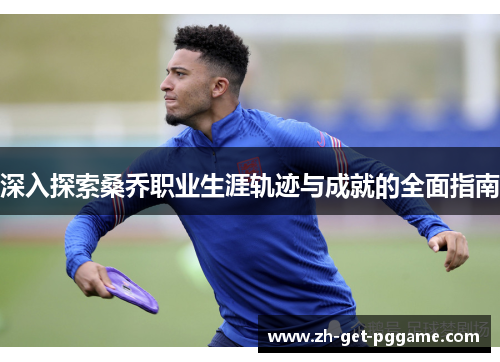 深入探索桑乔职业生涯轨迹与成就的全面指南 深入探索桑乔职业生涯轨迹与成就的全面指南