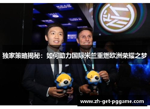 独家策略揭秘:如何助力国际米兰重燃欧洲荣耀之梦 独家策略揭秘:如何助力国际米兰重燃欧洲荣耀之梦