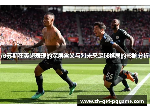 热苏斯在英超表现的深层含义与对未来足球格局的影响分析 热苏斯在英超表现的深层含义与对未来足球格局的影响分析