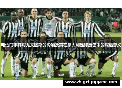 电话门事件对尤文图斯的影响及其在意大利足球历史中的深远意义 电话门事件对尤文图斯的影响及其在意大利足球历史中的深远意义