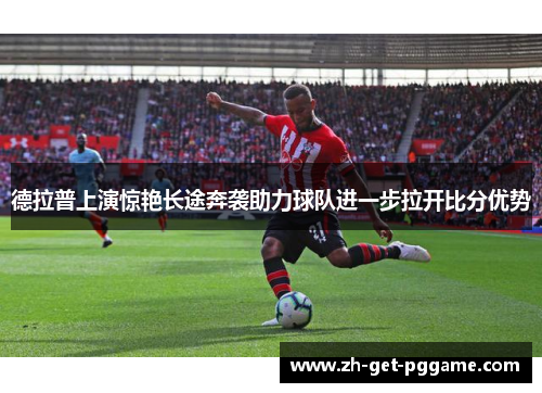 德拉普上演惊艳长途奔袭助力球队进一步拉开比分优势