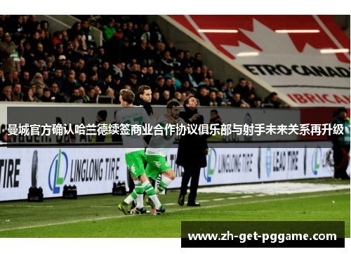 曼城官方确认哈兰德续签商业合作协议俱乐部与射手未来关系再升级