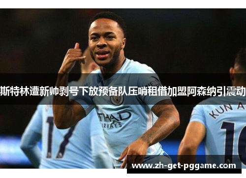 斯特林遭新帅剥号下放预备队压哨租借加盟阿森纳引震动