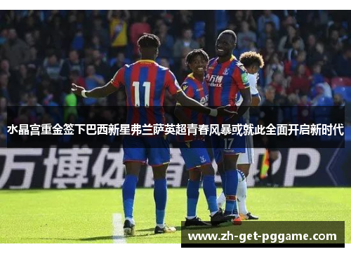 水晶宫重金签下巴西新星弗兰萨英超青春风暴或就此全面开启新时代