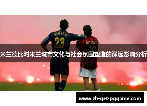 米兰德比对米兰城市文化与社会氛围塑造的深远影响分析