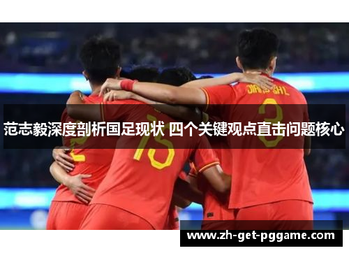 范志毅深度剖析国足现状 四个关键观点直击问题核心