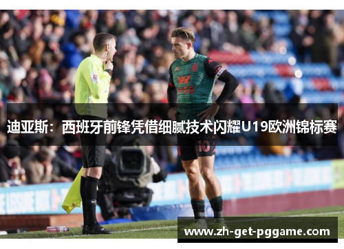 迪亚斯:西班牙前锋凭借细腻技术闪耀U19欧洲锦标赛 迪亚斯:西班牙前锋凭借细腻技术闪耀U19欧洲锦标赛