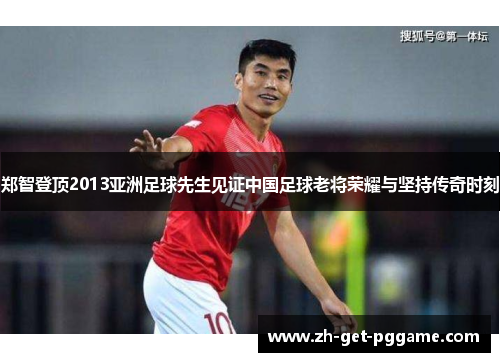 郑智登顶2013亚洲足球先生见证中国足球老将荣耀与坚持传奇时刻 郑智登顶2013亚洲足球先生见证中国足球老将荣耀与坚持传奇时刻