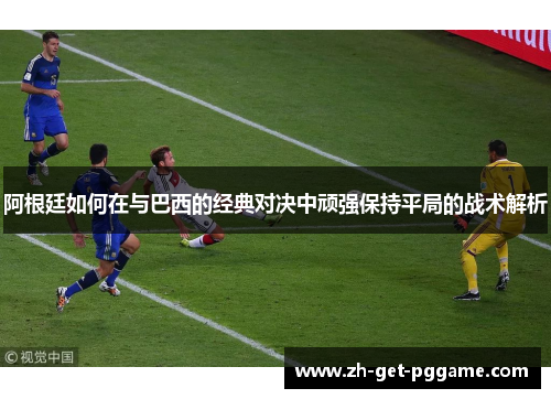 阿根廷如何在与巴西的经典对决中顽强保持平局的战术解析