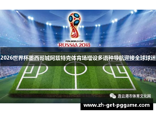 2026世界杯墨西哥城阿兹特克体育场增设多语种导航迎接全球球迷 2026世界杯墨西哥城阿兹特克体育场增设多语种导航迎接全球球迷